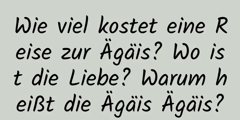 Wie viel kostet eine Reise zur Ägäis? Wo ist die Liebe? Warum heißt die Ägäis Ägäis?