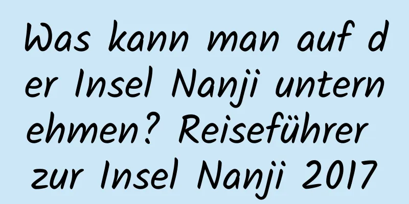 Was kann man auf der Insel Nanji unternehmen? Reiseführer zur Insel Nanji 2017