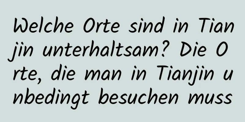 Welche Orte sind in Tianjin unterhaltsam? Die Orte, die man in Tianjin unbedingt besuchen muss