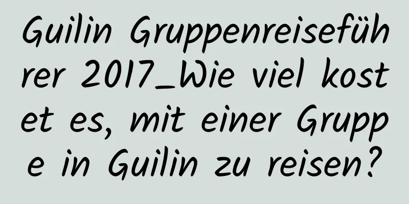 Guilin Gruppenreiseführer 2017_Wie viel kostet es, mit einer Gruppe in Guilin zu reisen?