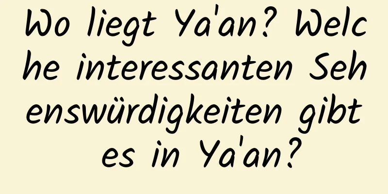 Wo liegt Ya'an? Welche interessanten Sehenswürdigkeiten gibt es in Ya'an?