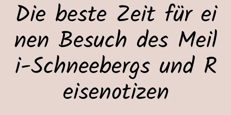 Die beste Zeit für einen Besuch des Meili-Schneebergs und Reisenotizen