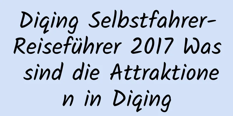 Diqing Selbstfahrer-Reiseführer 2017 Was sind die Attraktionen in Diqing