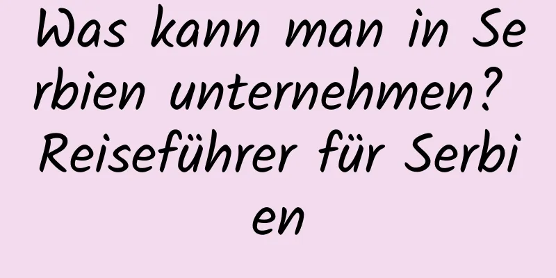 Was kann man in Serbien unternehmen? Reiseführer für Serbien