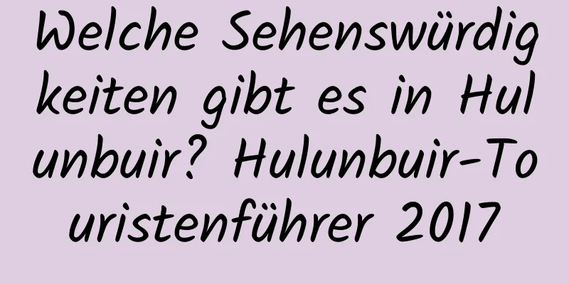 Welche Sehenswürdigkeiten gibt es in Hulunbuir? Hulunbuir-Touristenführer 2017