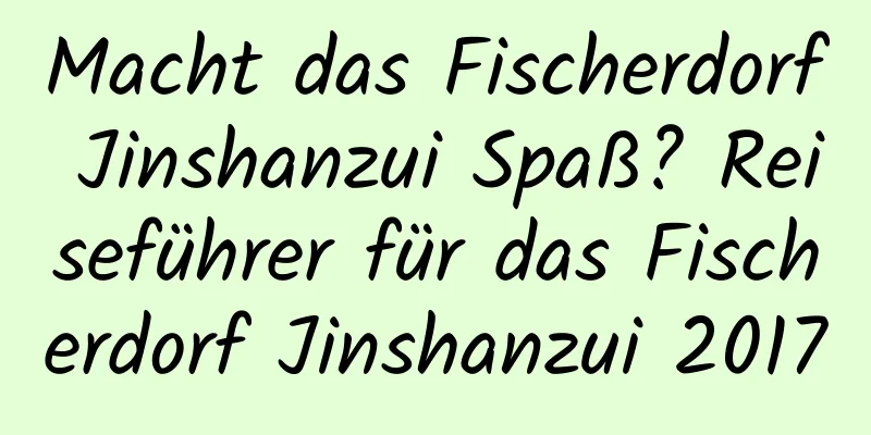 Macht das Fischerdorf Jinshanzui Spaß? Reiseführer für das Fischerdorf Jinshanzui 2017