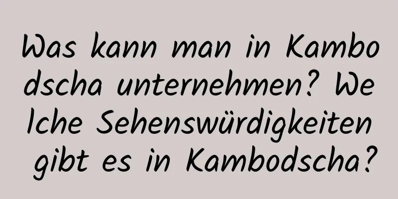 Was kann man in Kambodscha unternehmen? Welche Sehenswürdigkeiten gibt es in Kambodscha?