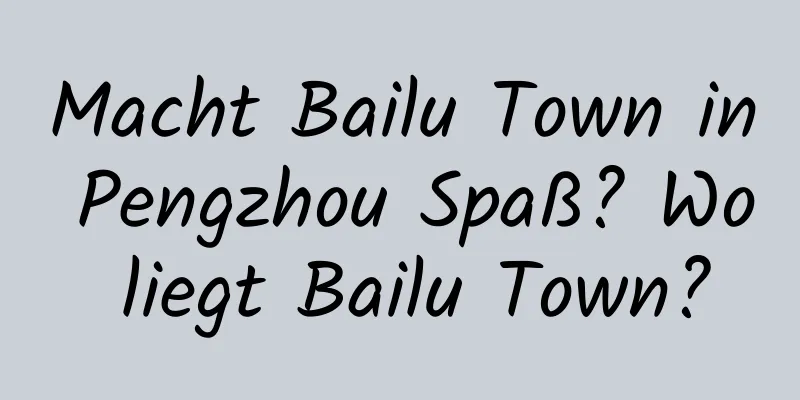 Macht Bailu Town in Pengzhou Spaß? Wo liegt Bailu Town?