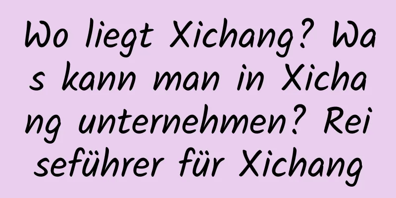 Wo liegt Xichang? Was kann man in Xichang unternehmen? Reiseführer für Xichang