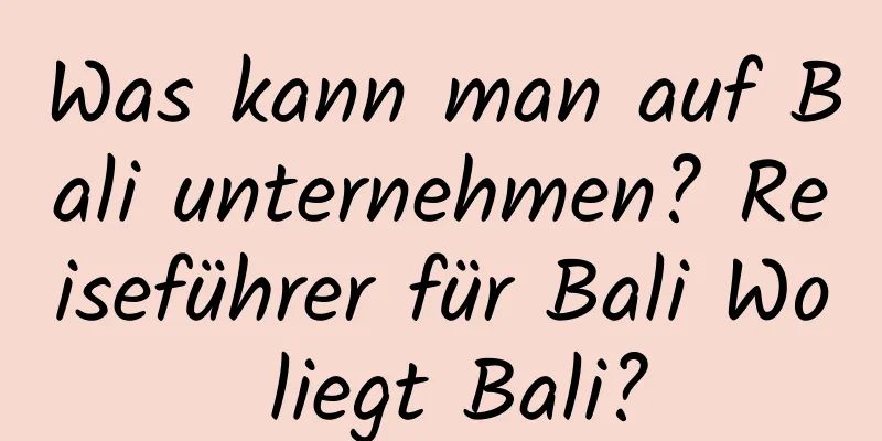 Was kann man auf Bali unternehmen? Reiseführer für Bali Wo liegt Bali?