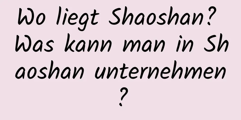 Wo liegt Shaoshan? Was kann man in Shaoshan unternehmen?