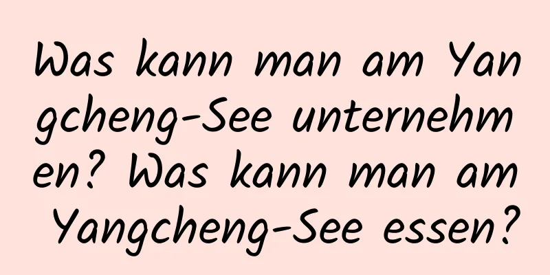 Was kann man am Yangcheng-See unternehmen? Was kann man am Yangcheng-See essen?