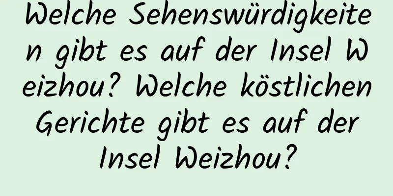 Welche Sehenswürdigkeiten gibt es auf der Insel Weizhou? Welche köstlichen Gerichte gibt es auf der Insel Weizhou?