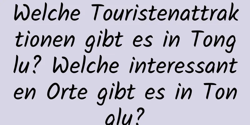 Welche Touristenattraktionen gibt es in Tonglu? Welche interessanten Orte gibt es in Tonglu?