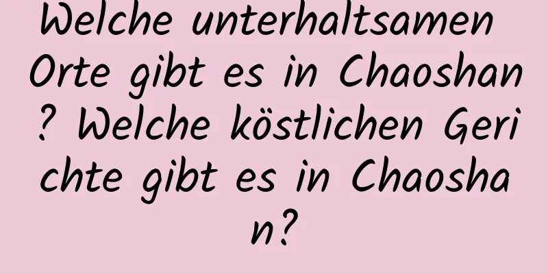 Welche unterhaltsamen Orte gibt es in Chaoshan? Welche köstlichen Gerichte gibt es in Chaoshan?