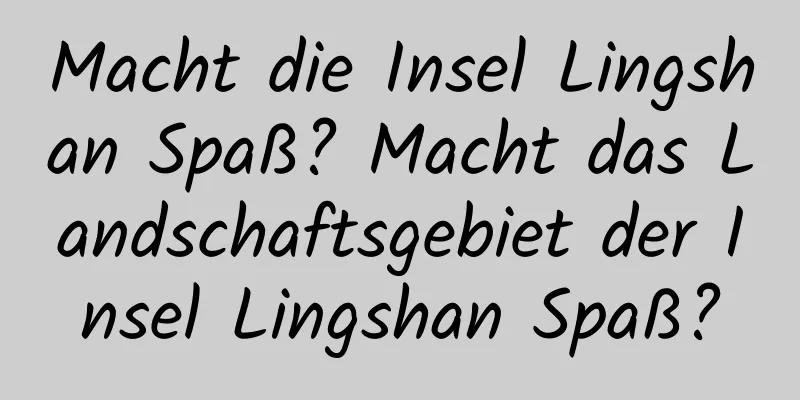 Macht die Insel Lingshan Spaß? Macht das Landschaftsgebiet der Insel Lingshan Spaß?