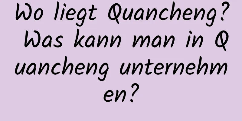 Wo liegt Quancheng? Was kann man in Quancheng unternehmen?