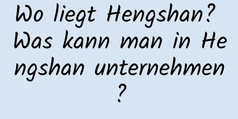 Wo liegt Hengshan? Was kann man in Hengshan unternehmen?