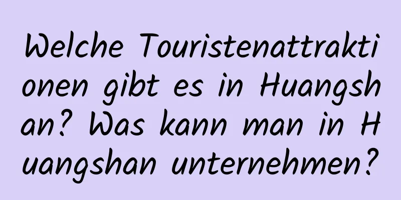 Welche Touristenattraktionen gibt es in Huangshan? Was kann man in Huangshan unternehmen?