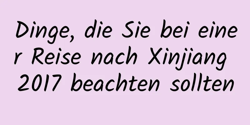 Dinge, die Sie bei einer Reise nach Xinjiang 2017 beachten sollten