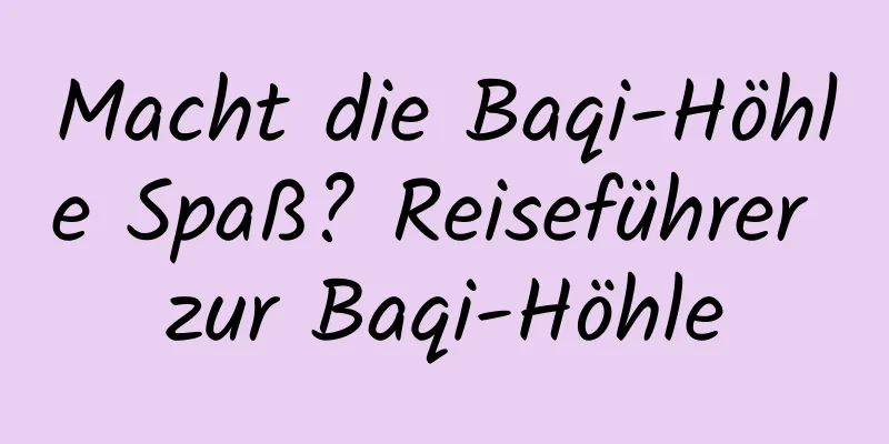 Macht die Baqi-Höhle Spaß? Reiseführer zur Baqi-Höhle