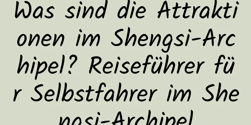 Was sind die Attraktionen im Shengsi-Archipel? Reiseführer für Selbstfahrer im Shengsi-Archipel