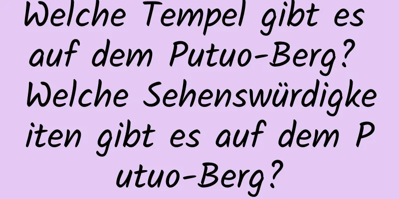 Welche Tempel gibt es auf dem Putuo-Berg? Welche Sehenswürdigkeiten gibt es auf dem Putuo-Berg?