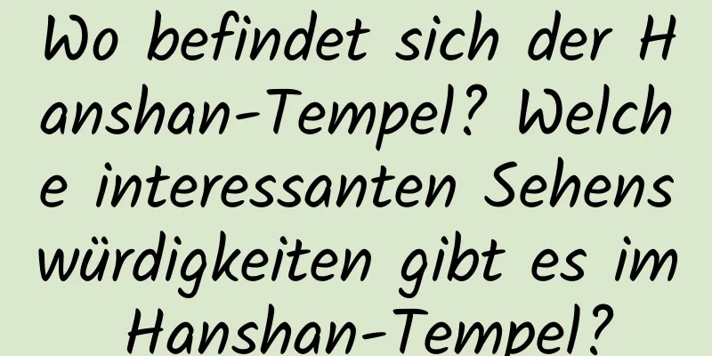 Wo befindet sich der Hanshan-Tempel? Welche interessanten Sehenswürdigkeiten gibt es im Hanshan-Tempel?