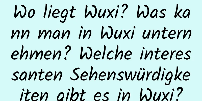 Wo liegt Wuxi? Was kann man in Wuxi unternehmen? Welche interessanten Sehenswürdigkeiten gibt es in Wuxi?