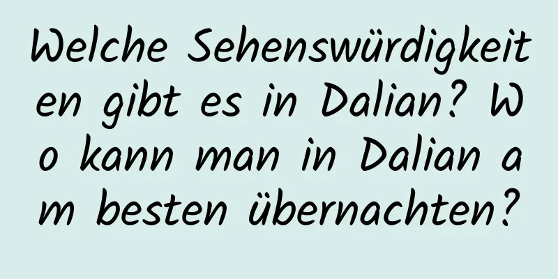 Welche Sehenswürdigkeiten gibt es in Dalian? Wo kann man in Dalian am besten übernachten?