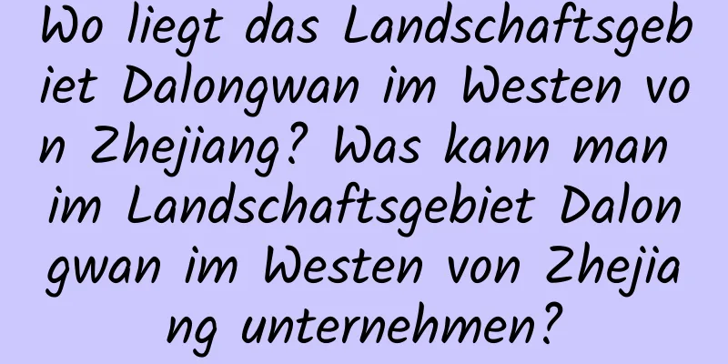 Wo liegt das Landschaftsgebiet Dalongwan im Westen von Zhejiang? Was kann man im Landschaftsgebiet Dalongwan im Westen von Zhejiang unternehmen?