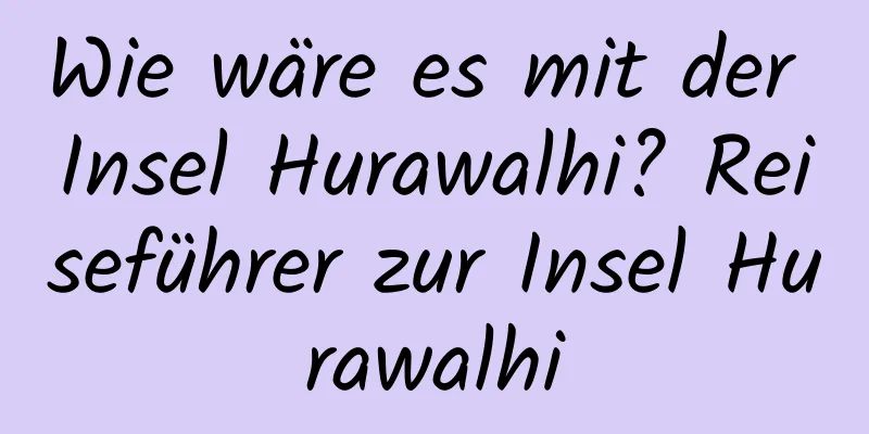 Wie wäre es mit der Insel Hurawalhi? Reiseführer zur Insel Hurawalhi