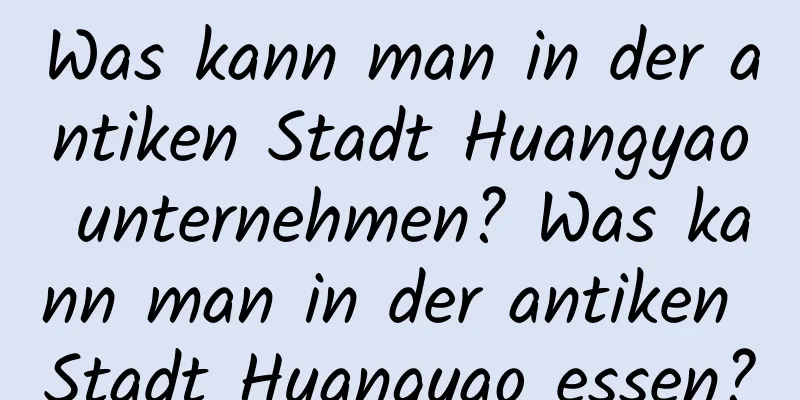 Was kann man in der antiken Stadt Huangyao unternehmen? Was kann man in der antiken Stadt Huangyao essen?