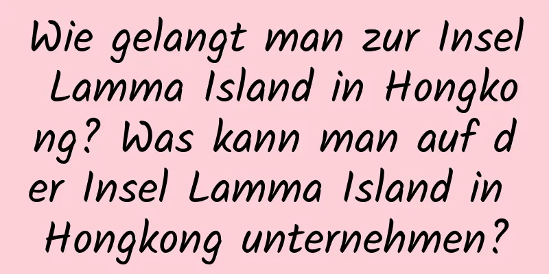 Wie gelangt man zur Insel Lamma Island in Hongkong? Was kann man auf der Insel Lamma Island in Hongkong unternehmen?