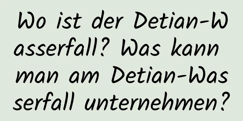 Wo ist der Detian-Wasserfall? Was kann man am Detian-Wasserfall unternehmen?