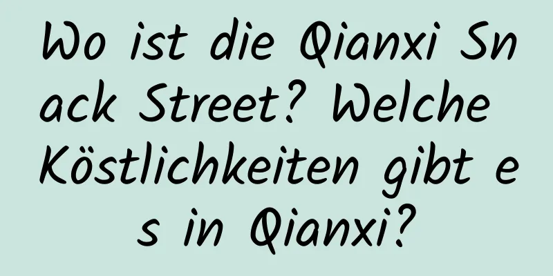 Wo ist die Qianxi Snack Street? Welche Köstlichkeiten gibt es in Qianxi?