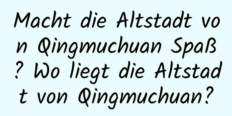 Macht die Altstadt von Qingmuchuan Spaß? Wo liegt die Altstadt von Qingmuchuan?