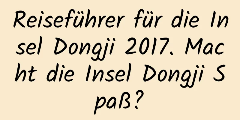 Reiseführer für die Insel Dongji 2017. Macht die Insel Dongji Spaß?