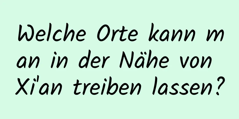 Welche Orte kann man in der Nähe von Xi'an treiben lassen?