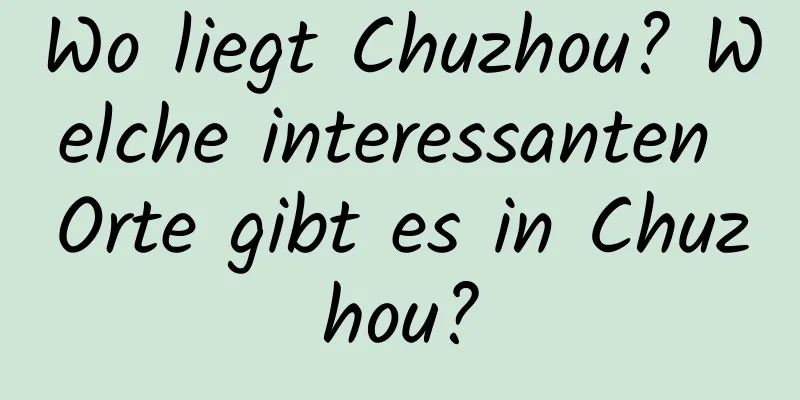 Wo liegt Chuzhou? Welche interessanten Orte gibt es in Chuzhou?