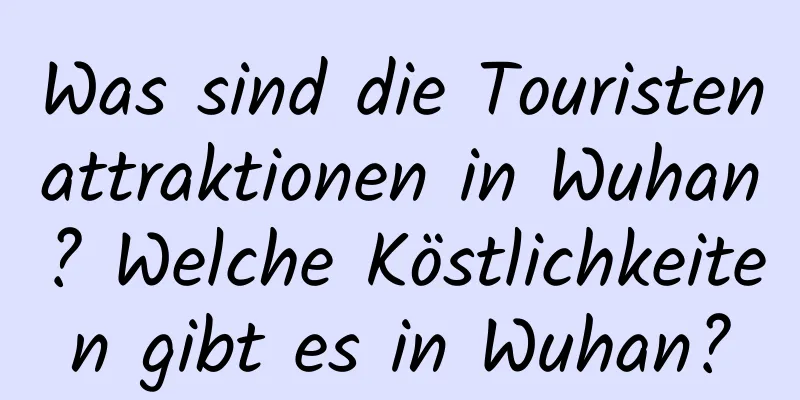 Was sind die Touristenattraktionen in Wuhan? Welche Köstlichkeiten gibt es in Wuhan?