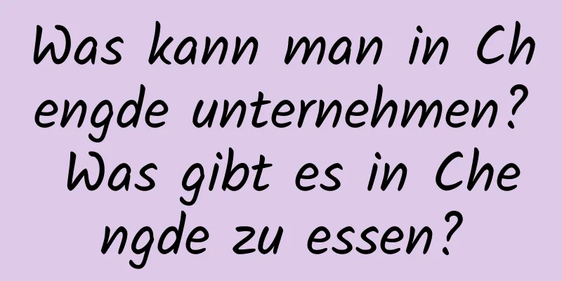 Was kann man in Chengde unternehmen? Was gibt es in Chengde zu essen?