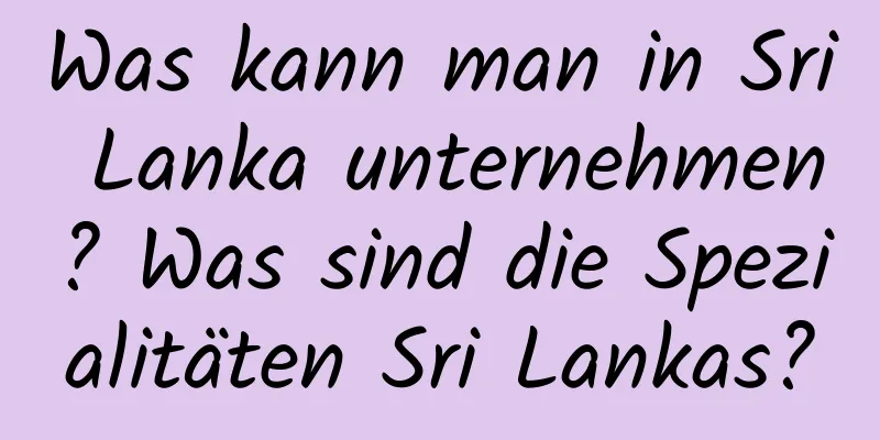 Was kann man in Sri Lanka unternehmen? Was sind die Spezialitäten Sri Lankas?