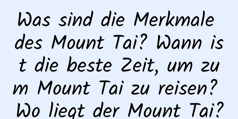 Was sind die Merkmale des Mount Tai? Wann ist die beste Zeit, um zum Mount Tai zu reisen? Wo liegt der Mount Tai?