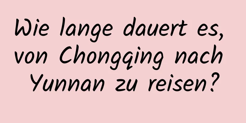 Wie lange dauert es, von Chongqing nach Yunnan zu reisen?