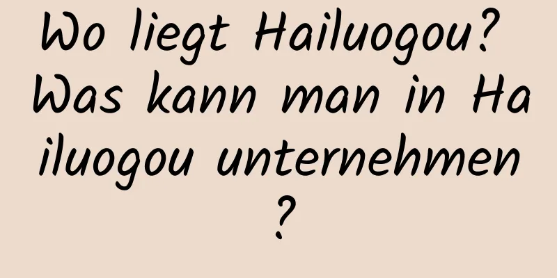 Wo liegt Hailuogou? Was kann man in Hailuogou unternehmen?