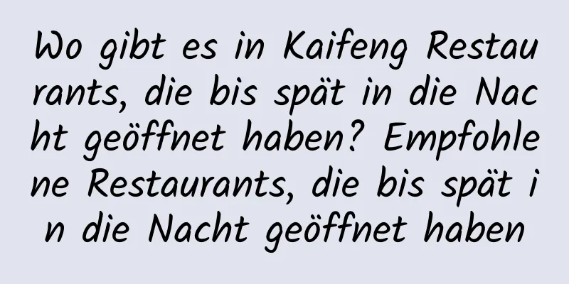 Wo gibt es in Kaifeng Restaurants, die bis spät in die Nacht geöffnet haben? Empfohlene Restaurants, die bis spät in die Nacht geöffnet haben