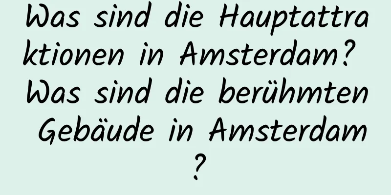 Was sind die Hauptattraktionen in Amsterdam? Was sind die berühmten Gebäude in Amsterdam?