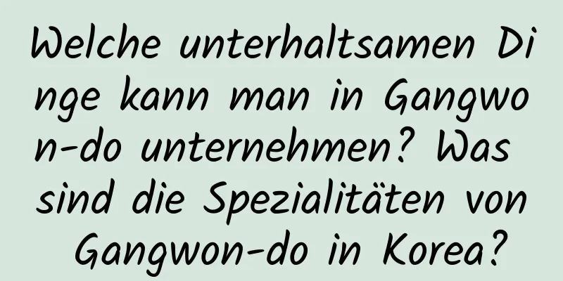 Welche unterhaltsamen Dinge kann man in Gangwon-do unternehmen? Was sind die Spezialitäten von Gangwon-do in Korea?