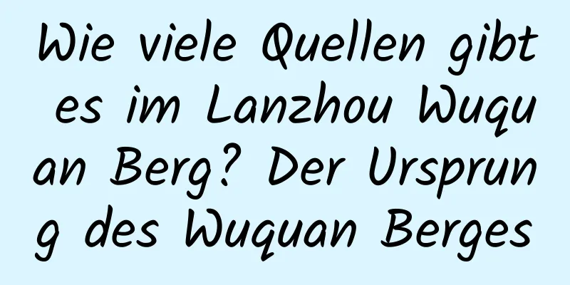 Wie viele Quellen gibt es im Lanzhou Wuquan Berg? Der Ursprung des Wuquan Berges